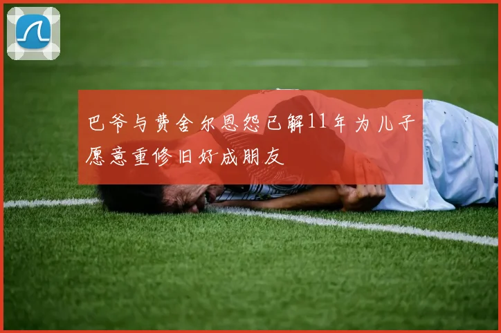 巴爷与费舍尔恩怨已解11年为儿子愿意重修旧好成朋友