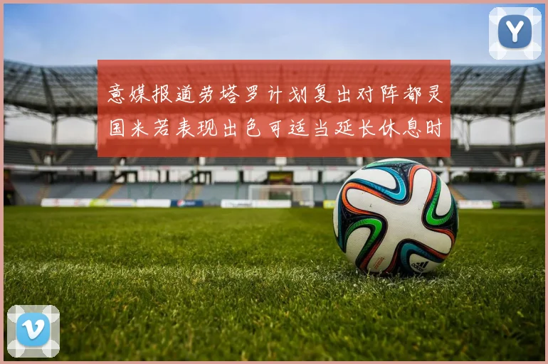 意媒报道劳塔罗计划复出对阵都灵国米若表现出色可适当延长休息时间