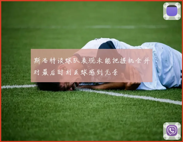 斯洛特谈球队表现未能把握机会并对最后时刻丢球感到无奈