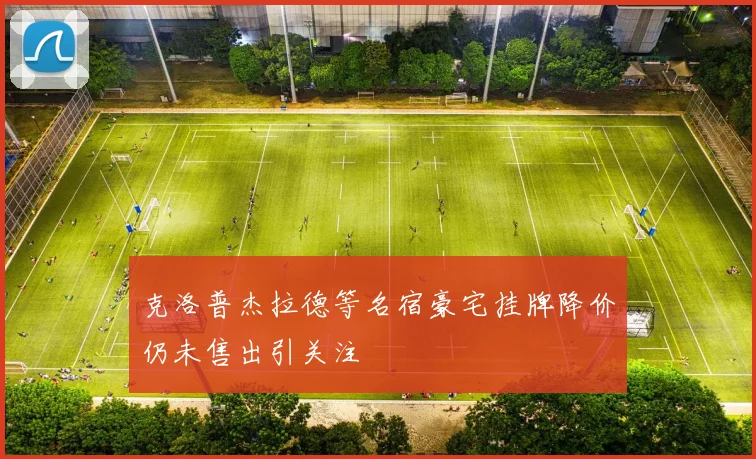 克洛普杰拉德等名宿豪宅挂牌降价仍未售出引关注