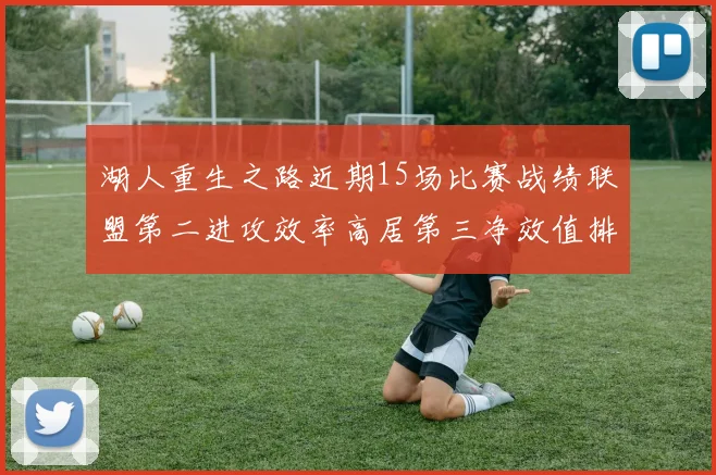 湖人重生之路近期15场比赛战绩联盟第二进攻效率高居第三净效值排名第五