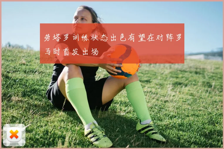 劳塔罗训练状态出色有望在对阵罗马时首发出场