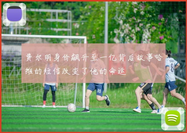 费尔明身价飙升至一亿背后故事哈维的短信改变了他的命运
