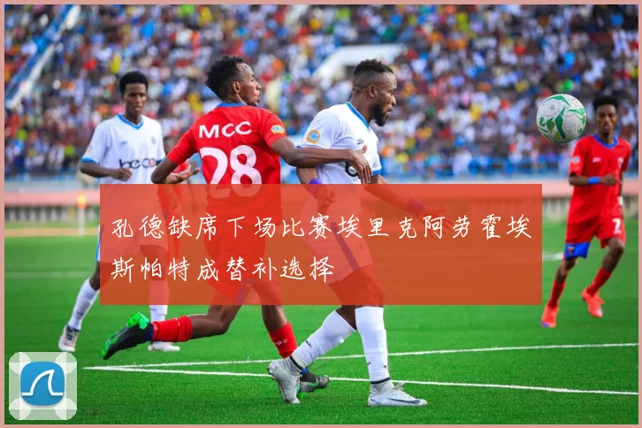 孔德缺席下场比赛埃里克阿劳霍埃斯帕特成替补选择