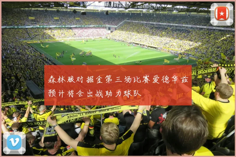 森林狼对掘金第三场比赛爱德华兹预计将会出战助力球队