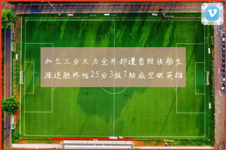加兰三分火力全开却遭首败快船生涯连胜终结25分3板7助成空砍英雄