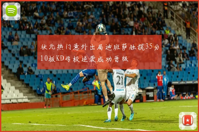 状元热门意外出局迪班萨独揽35分10板KD母校逆袭成功晋级