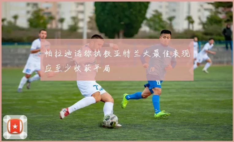 帕拉迪诺称执教亚特兰大最佳表现应至少收获平局