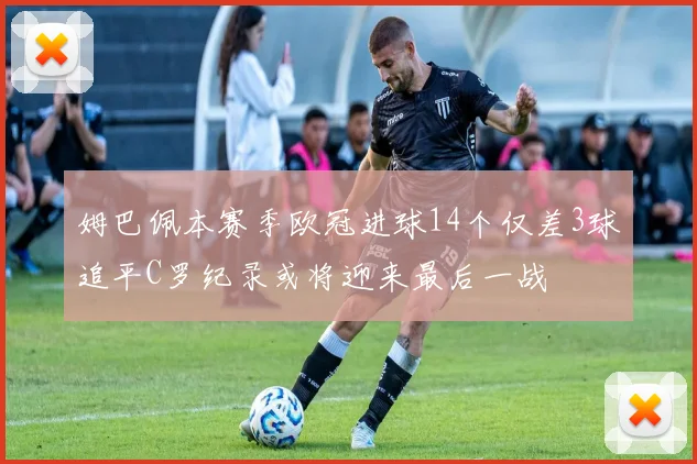 姆巴佩本赛季欧冠进球14个仅差3球追平C罗纪录或将迎来最后一战