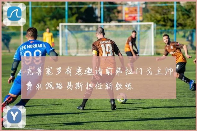 克鲁塞罗有意邀请前弗拉门戈主帅费利佩路易斯担任新教练