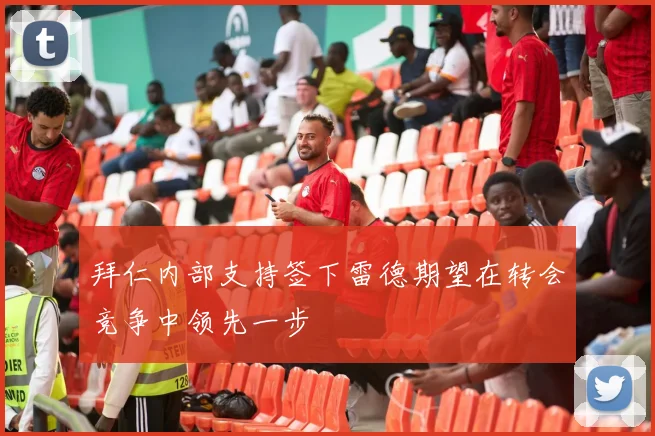 拜仁内部支持签下雷德期望在转会竞争中领先一步