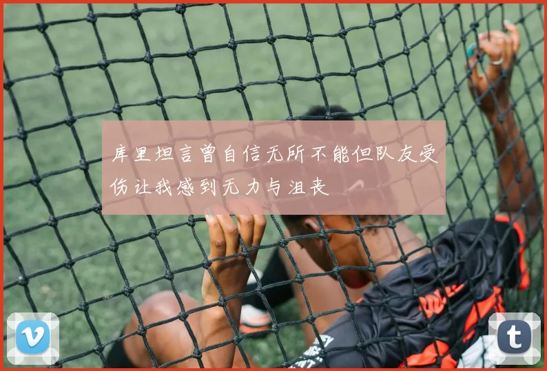 库里坦言曾自信无所不能但队友受伤让我感到无力与沮丧