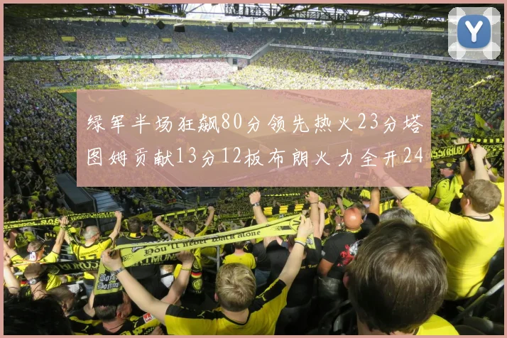 绿军半场狂飙80分领先热火23分塔图姆贡献13分12板布朗火力全开24分